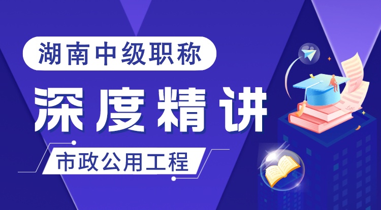 湖南职称《市政公用工程》深度精讲